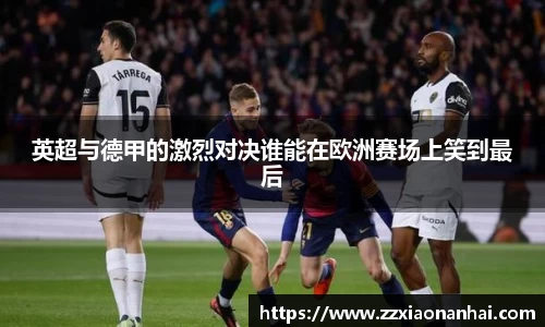 英超与德甲的激烈对决谁能在欧洲赛场上笑到最后