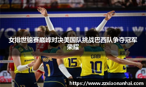 女排世锦赛巅峰对决美国队挑战巴西队争夺冠军荣耀